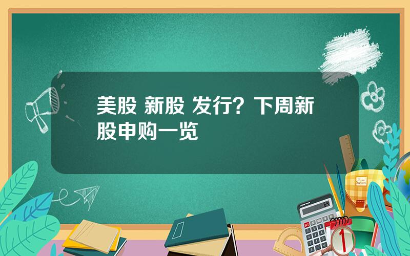 美股 新股 发行？下周新股申购一览